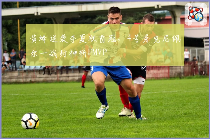 黄蜂逆袭夺夏联首冠，4号秀克尼佩尔一战封神斩FMVP
