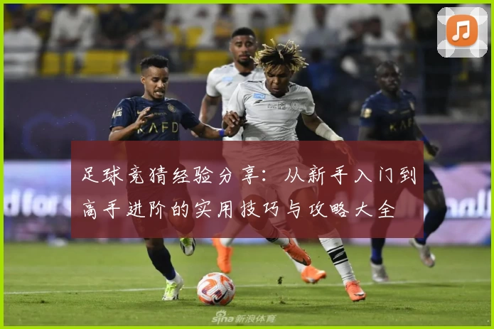 足球竞猜经验分享：从新手入门到高手进阶的实用技巧与攻略大全