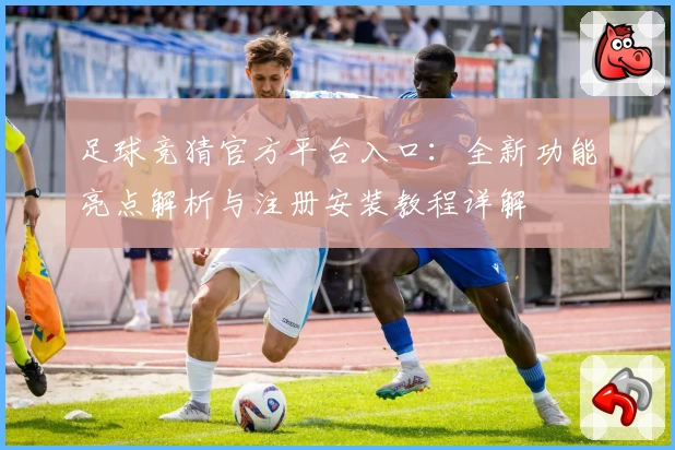 足球竞猜官方平台入口：全新功能亮点解析与注册安装教程详解