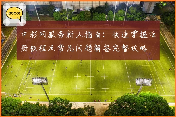 中彩网服务新人指南：快速掌握注册教程及常见问题解答完整攻略