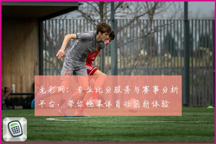 竞彩网:专业比分服务与赛事分析平台,带你畅享体育社区新体验
