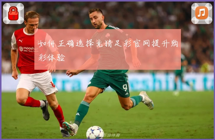 如何正确选择竞猜足彩官网提升购彩体验