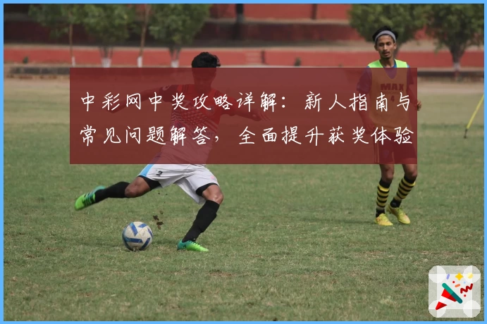 中彩网中奖攻略详解：新人指南与常见问题解答，全面提升获奖体验！