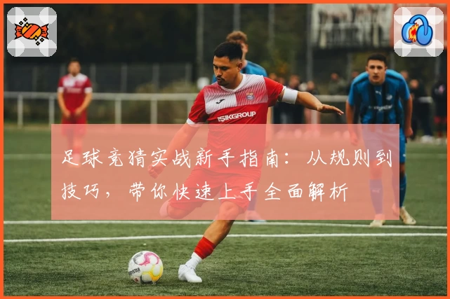 足球竞猜实战新手指南：从规则到技巧，带你快速上手全面解析