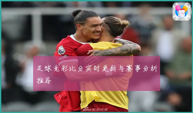 足球竞彩比分实时更新与赛事分析推荐