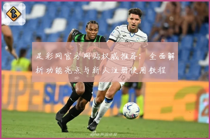 足彩网官方网站权威推荐：全面解析功能亮点与新人注册使用教程