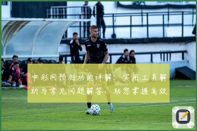 中彩网预测功能详解:实用工具解析与常见问题解答,助您掌握高效数据分析技能
