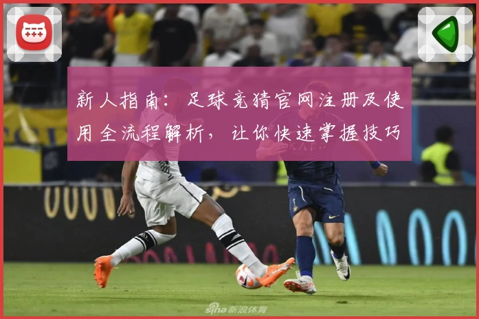 新人指南：足球竞猜官网注册及使用全流程解析，让你快速掌握技巧与规则