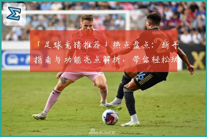 「足球竞猜推荐」热点盘点：新手指南与功能亮点解析，带你轻松玩转比赛预测