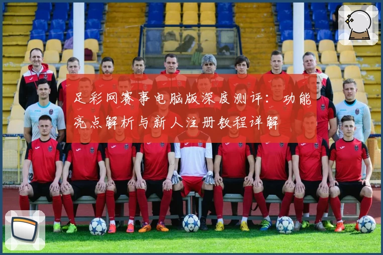 足彩网赛事电脑版深度测评：功能亮点解析与新人注册教程详解