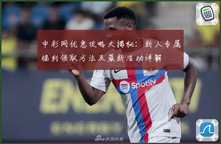 中彩网优惠攻略大揭秘：新人专属福利领取方法及最新活动详解