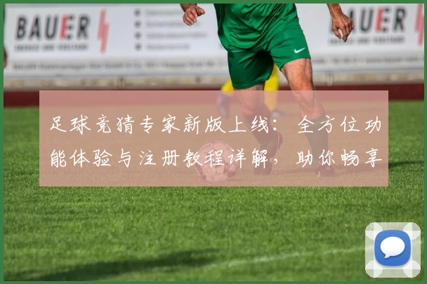 足球竞猜专家新版上线：全方位功能体验与注册教程详解，助你畅享智能化预测体验