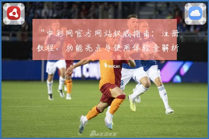 “中彩网官方网站权威指南：注册教程、功能亮点与使用体验全解析”