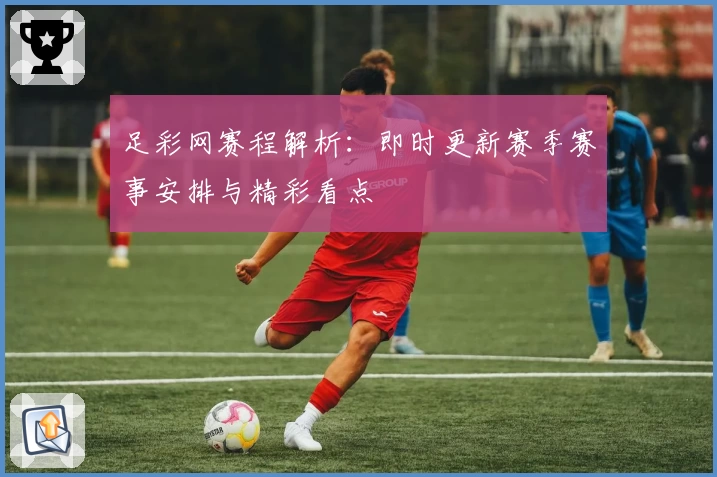 足彩网赛程解析:即时更新赛季赛事安排与精彩看点